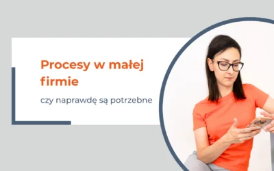 Procesy w małej firmie – czy naprawdę są potrzebne, skoro działasz sama?