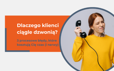 Dlaczego klienci ciągle dzwonią? 3 procesowe błędy, które kosztują Cię czas (i nerwy)