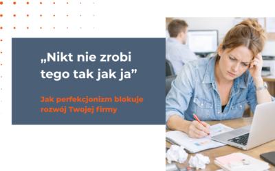 „Nikt nie zrobi tego tak jak ja” – jak perfekcjonizm blokuje rozwój Twojej firmy